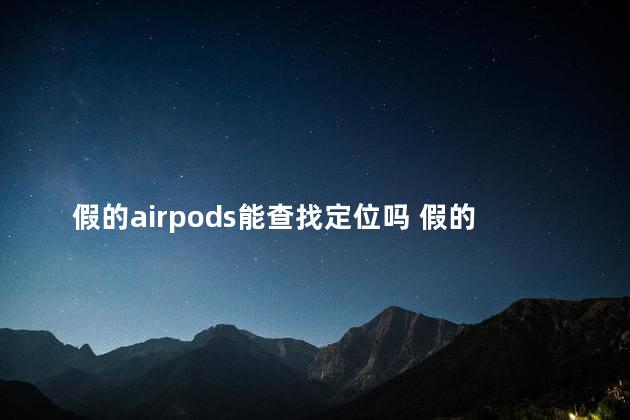 假的airpods能查找定位吗 假的airpods能放到真的里面去使用么